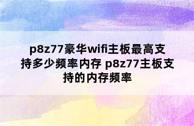 p8z77豪华wifi主板最高支持多少频率内存 p8z77主板支持的内存频率